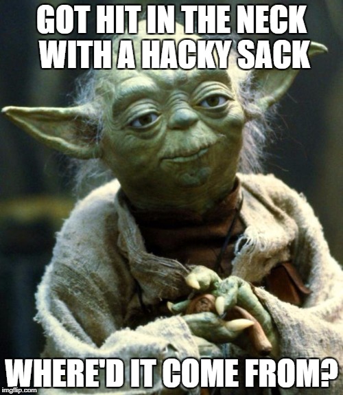 Star Wars Yoda Meme | GOT HIT IN THE NECK WITH A HACKY SACK; WHERE'D IT COME FROM? | image tagged in memes,star wars yoda | made w/ Imgflip meme maker