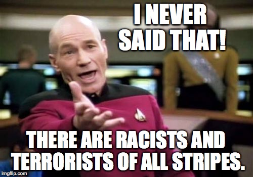 Picard Wtf Meme | I NEVER SAID THAT! THERE ARE RACISTS AND TERRORISTS OF ALL STRIPES. | image tagged in memes,picard wtf | made w/ Imgflip meme maker