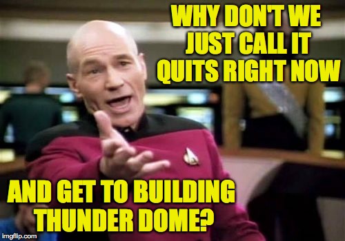 Picard Wtf Meme | WHY DON'T WE JUST CALL IT QUITS RIGHT NOW AND GET TO BUILDING THUNDER DOME? | image tagged in memes,picard wtf | made w/ Imgflip meme maker