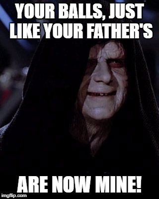 Emperor's new balls | YOUR BALLS, JUST LIKE YOUR FATHER'S; ARE NOW MINE! | image tagged in emperor palpatine,star wars | made w/ Imgflip meme maker