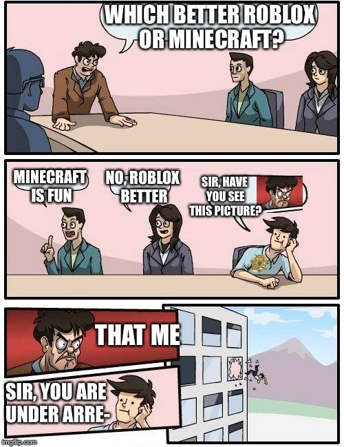 Boardroom Meeting Suggestion Meme | WHICH BETTER ROBLOX OR MINECRAFT? NO, ROBLOX BETTER; MINECRAFT IS FUN; SIR, HAVE YOU SEE THIS PICTURE? THAT ME; SIR, YOU ARE UNDER ARRE- | image tagged in memes,boardroom meeting suggestion | made w/ Imgflip meme maker