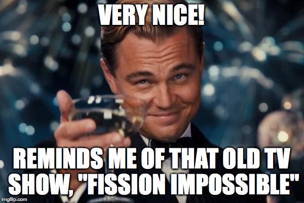 Leonardo Dicaprio Cheers Meme | VERY NICE! REMINDS ME OF THAT OLD TV SHOW, "FISSION IMPOSSIBLE" | image tagged in memes,leonardo dicaprio cheers | made w/ Imgflip meme maker