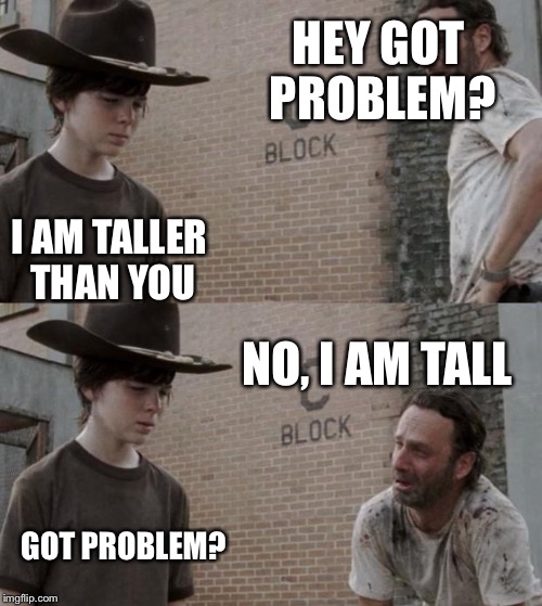 Rick and Carl | HEY GOT PROBLEM? I AM TALLER THAN YOU; NO, I AM TALL; GOT PROBLEM? | image tagged in memes,rick and carl | made w/ Imgflip meme maker