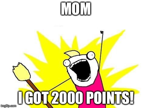 X All The Y | MOM; I GOT 2000 POINTS! | image tagged in memes,x all the y | made w/ Imgflip meme maker