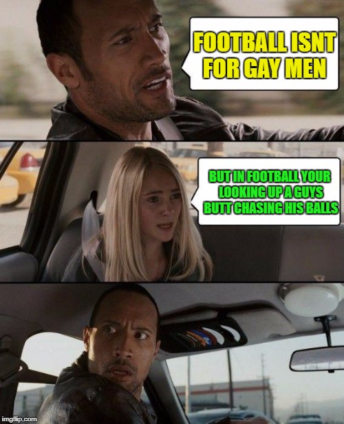 The Rock Driving Meme | FOOTBALL ISNT FOR GAY MEN; BUT IN FOOTBALL YOUR LOOKING UP A GUYS BUTT CHASING HIS BALLS | image tagged in memes,the rock driving | made w/ Imgflip meme maker