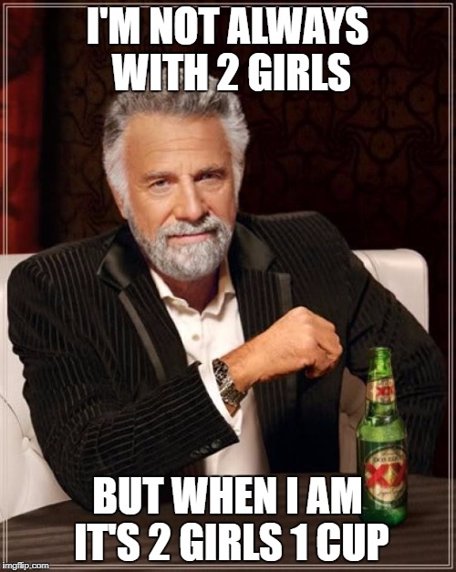 The Most Interesting Man In The World | I'M NOT ALWAYS WITH 2 GIRLS; BUT WHEN I AM IT'S 2 GIRLS 1 CUP | image tagged in memes,the most interesting man in the world | made w/ Imgflip meme maker