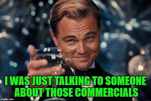 Leonardo Dicaprio Cheers Meme | I WAS JUST TALKING TO SOMEONE ABOUT THOSE COMMERCIALS | image tagged in memes,leonardo dicaprio cheers | made w/ Imgflip meme maker