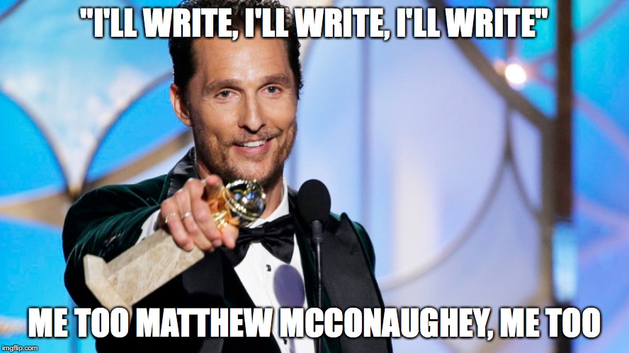 I'll Write | "I'LL WRITE, I'LL WRITE, I'LL WRITE"; ME TOO MATTHEW MCCONAUGHEY, ME TOO | image tagged in matthew mcconaughey,alright,write | made w/ Imgflip meme maker
