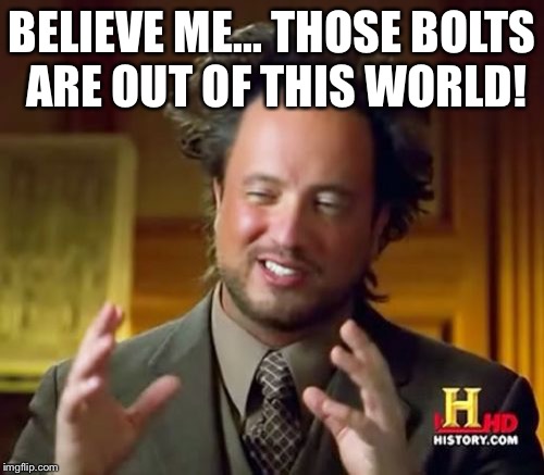 Ancient Aliens Meme | BELIEVE ME... THOSE BOLTS ARE OUT OF THIS WORLD! | image tagged in memes,ancient aliens | made w/ Imgflip meme maker