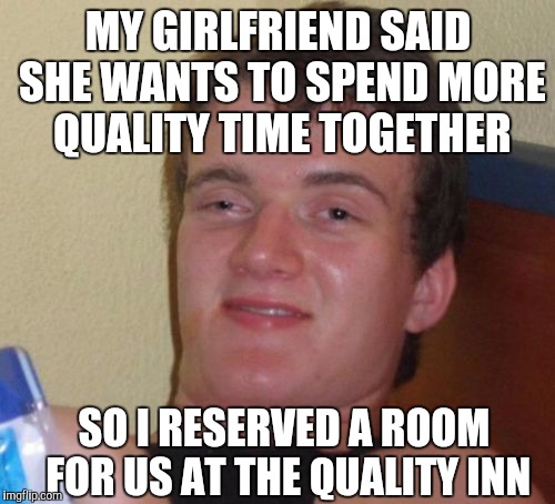 Not sure taking her to a cheap motel was what she meant by quality time...  | MY GIRLFRIEND SAID SHE WANTS TO SPEND MORE QUALITY TIME TOGETHER; SO I RESERVED A ROOM FOR US AT THE QUALITY INN | image tagged in memes,10 guy,quality inn,jbmemegeek,relationships | made w/ Imgflip meme maker