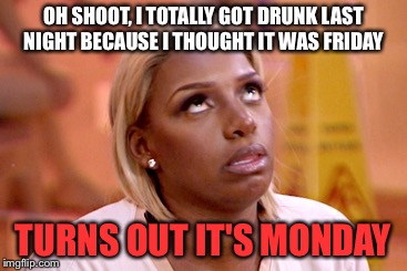 Annoyed lady | OH SHOOT, I TOTALLY GOT DRUNK LAST NIGHT BECAUSE I THOUGHT IT WAS FRIDAY; TURNS OUT IT'S MONDAY | image tagged in annoyed lady | made w/ Imgflip meme maker