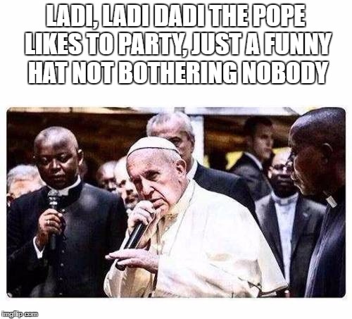 pope | LADI, LADI DADI THE POPE LIKES TO PARTY, JUST A FUNNY HAT NOT BOTHERING NOBODY | image tagged in pope | made w/ Imgflip meme maker