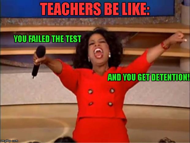 HOW TEACHERS DO THEIR JOB | TEACHERS BE LIKE:; YOU FAILED THE TEST; AND YOU GET DETENTION! | image tagged in memes,oprah you get a | made w/ Imgflip meme maker