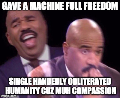 Steve Harvey Laughing Serious | GAVE A MACHINE FULL FREEDOM; SINGLE HANDEDLY OBLITERATED HUMANITY CUZ MUH COMPASSION | image tagged in steve harvey laughing serious | made w/ Imgflip meme maker