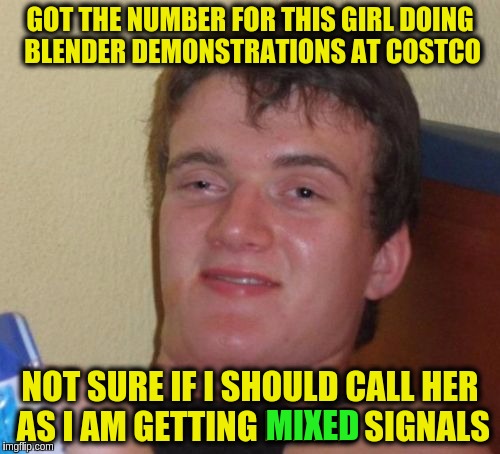 10 Guy Meme | GOT THE NUMBER FOR THIS GIRL DOING BLENDER DEMONSTRATIONS AT COSTCO; NOT SURE IF I SHOULD CALL HER AS I AM GETTING MIXED SIGNALS; MIXED | image tagged in memes,10 guy,funny,blender,dating,mixed signals | made w/ Imgflip meme maker