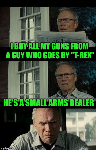 Bad Eastwood Pun |  I BUY ALL MY GUNS FROM A GUY WHO GOES BY "T-REX"; HE'S A SMALL ARMS DEALER | image tagged in bad eastwood pun | made w/ Imgflip meme maker