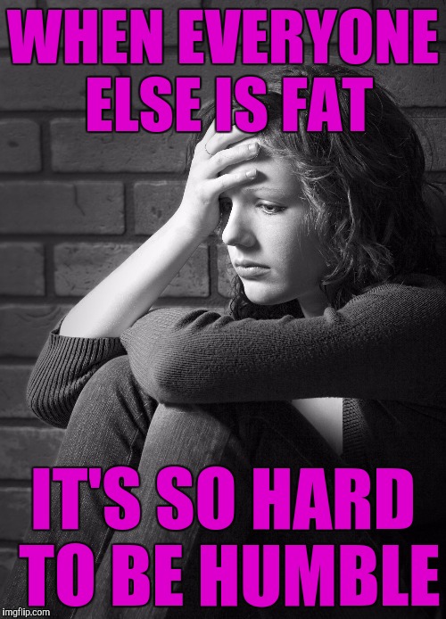 Skinny girl first world problems |  WHEN EVERYONE ELSE IS FAT; IT'S SO HARD TO BE HUMBLE | image tagged in disappointed sad girl | made w/ Imgflip meme maker