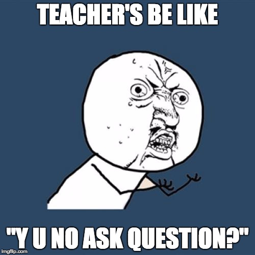 Y U No Meme | TEACHER'S BE LIKE; "Y U NO ASK QUESTION?" | image tagged in memes,y u no | made w/ Imgflip meme maker