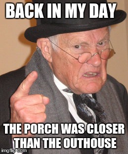 Back In My Day Meme | BACK IN MY DAY THE PORCH WAS CLOSER THAN THE OUTHOUSE | image tagged in memes,back in my day | made w/ Imgflip meme maker