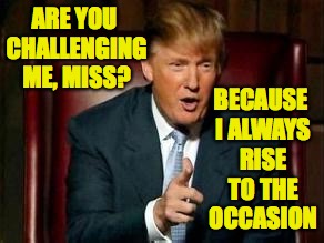 ARE YOU CHALLENGING ME, MISS? BECAUSE I ALWAYS RISE TO THE OCCASION | made w/ Imgflip meme maker