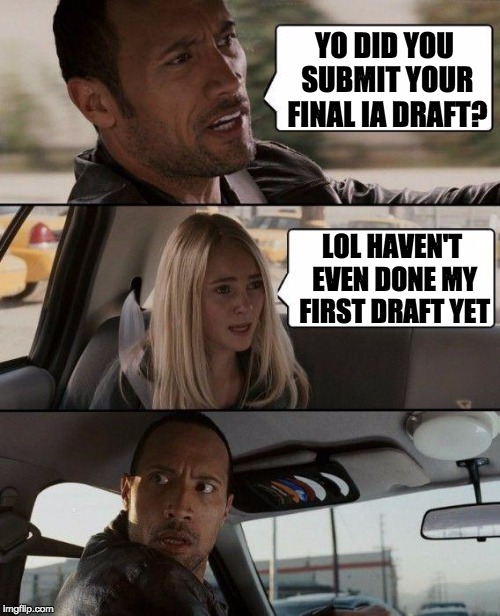 The Rock Driving Meme | YO DID YOU SUBMIT YOUR FINAL IA DRAFT? LOL HAVEN'T EVEN DONE MY FIRST DRAFT YET | image tagged in memes,the rock driving | made w/ Imgflip meme maker