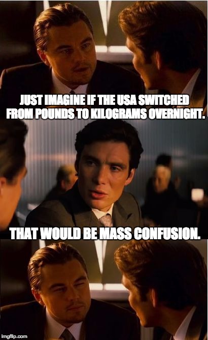 Inception | JUST IMAGINE IF THE USA SWITCHED FROM POUNDS TO KILOGRAMS OVERNIGHT. THAT WOULD BE MASS CONFUSION. | image tagged in memes,inception | made w/ Imgflip meme maker