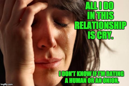 First World Problems Meme | ALL I DO IN THIS RELATIONSHIP IS CRY. I DON'T KNOW IF I'M DATING A HUMAN OR AN ONION. | image tagged in memes,first world problems | made w/ Imgflip meme maker