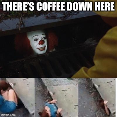 pennywise in sewer | THERE’S COFFEE DOWN HERE | image tagged in pennywise in sewer,coffee,coffee addict | made w/ Imgflip meme maker