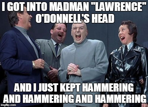 Laughing Villains Meme | I GOT INTO MADMAN "LAWRENCE" O'DONNELL'S HEAD; AND I JUST KEPT HAMMERING AND HAMMERING AND HAMMERING | image tagged in memes,laughing villains | made w/ Imgflip meme maker