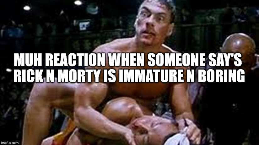 Van damme bloodsport | MUH REACTION WHEN SOMEONE SAY'S RICK N MORTY IS IMMATURE N BORING | image tagged in van damme bloodsport | made w/ Imgflip meme maker