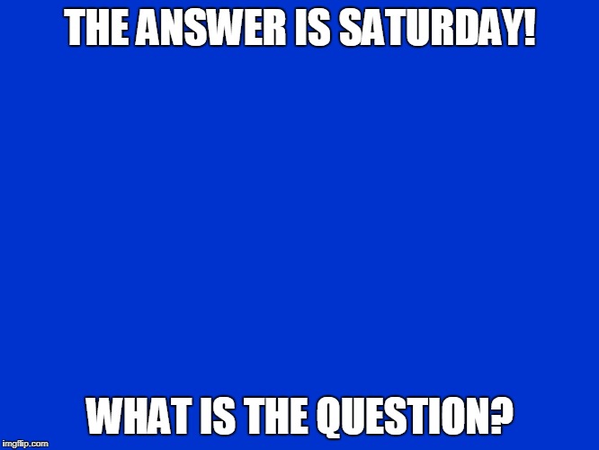 Jeopardy Blank | THE ANSWER IS SATURDAY! WHAT IS THE QUESTION? | image tagged in jeopardy blank | made w/ Imgflip meme maker