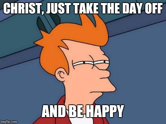 Futurama Fry Meme | CHRIST, JUST TAKE THE DAY OFF AND BE HAPPY | image tagged in memes,futurama fry | made w/ Imgflip meme maker