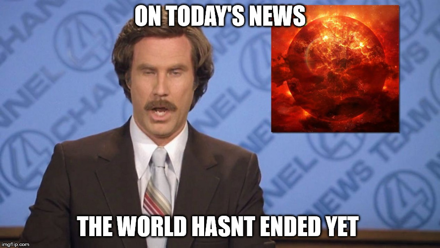 Ron Burgundy Doomsday | ON TODAY'S NEWS; THE WORLD HASNT ENDED YET | image tagged in ron burgundy doomsday | made w/ Imgflip meme maker
