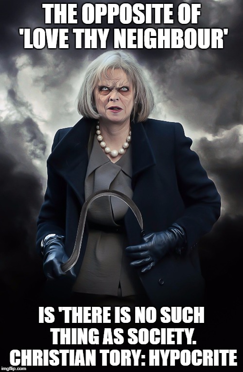 THERESA MAY | THE OPPOSITE OF 'LOVE THY NEIGHBOUR'; IS 'THERE IS NO SUCH THING AS SOCIETY. CHRISTIAN TORY: HYPOCRITE | image tagged in theresa may | made w/ Imgflip meme maker
