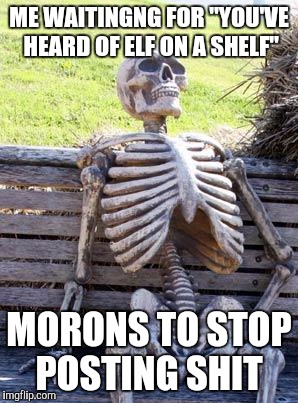 Waiting Skeleton Meme | ME WAITINGNG FOR "YOU'VE HEARD OF ELF ON A SHELF"; MORONS TO STOP POSTING SHIT | image tagged in memes,waiting skeleton | made w/ Imgflip meme maker