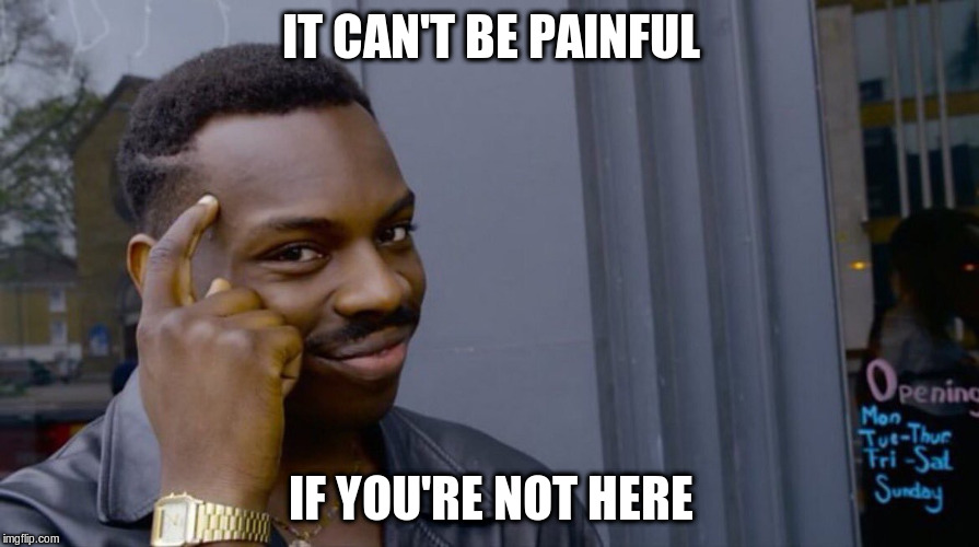 IT CAN'T BE PAINFUL IF YOU'RE NOT HERE | made w/ Imgflip meme maker