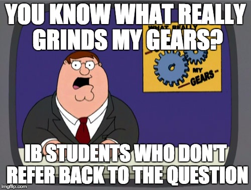 Peter Griffin News Meme | YOU KNOW WHAT REALLY GRINDS MY GEARS? IB STUDENTS WHO DON'T REFER BACK TO THE QUESTION | image tagged in memes,peter griffin news | made w/ Imgflip meme maker