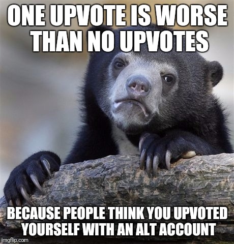 Confession Bear Meme | ONE UPVOTE IS WORSE THAN NO UPVOTES; BECAUSE PEOPLE THINK YOU UPVOTED YOURSELF WITH AN ALT ACCOUNT | image tagged in memes,confession bear | made w/ Imgflip meme maker