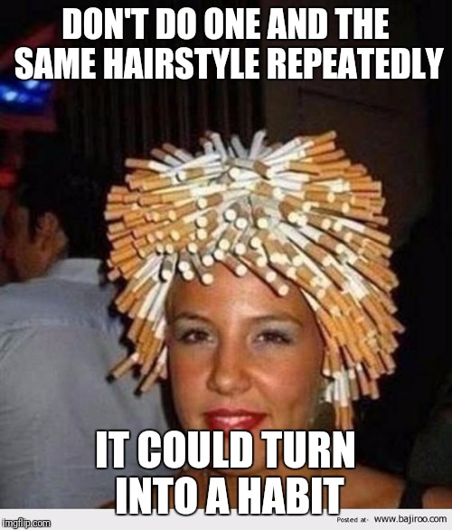 DON'T DO ONE AND THE SAME HAIRSTYLE REPEATEDLY; IT COULD TURN INTO A HABIT | image tagged in smoking hair | made w/ Imgflip meme maker