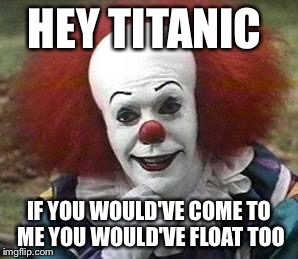 clown | HEY TITANIC; IF YOU WOULD'VE COME TO ME YOU WOULD'VE FLOAT TOO | image tagged in clown | made w/ Imgflip meme maker