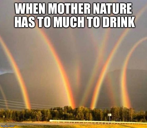 Mother nature | WHEN MOTHER NATURE HAS TO MUCH TO DRINK | image tagged in mother nature,rainbows,drinks | made w/ Imgflip meme maker