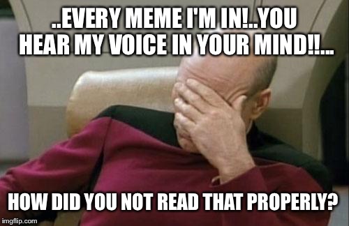 Captain Picard Facepalm Meme | ..EVERY MEME I'M IN!..YOU HEAR MY VOICE IN YOUR MIND!!... HOW DID YOU NOT READ THAT PROPERLY? | image tagged in memes,captain picard facepalm | made w/ Imgflip meme maker