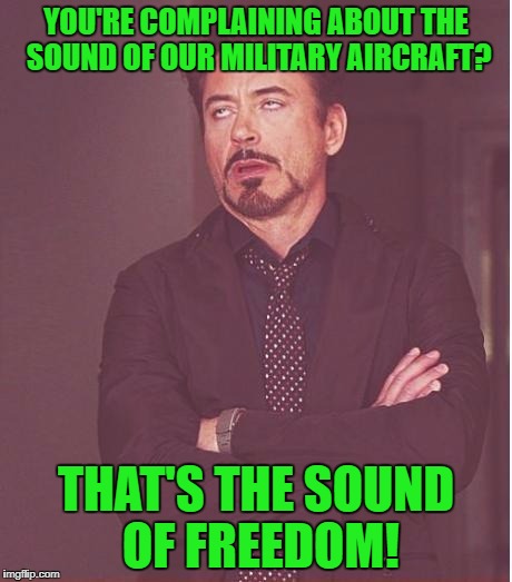 Face You Make Robert Downey Jr Meme | YOU'RE COMPLAINING ABOUT THE SOUND OF OUR MILITARY AIRCRAFT? THAT'S THE SOUND OF FREEDOM! | image tagged in memes,face you make robert downey jr | made w/ Imgflip meme maker