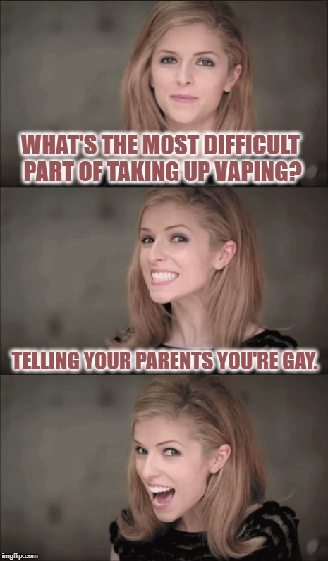 Taking up vaping. | WHAT'S THE MOST DIFFICULT PART OF TAKING UP VAPING? TELLING YOUR PARENTS YOU'RE GAY. | image tagged in memes,bad pun anna kendrick | made w/ Imgflip meme maker