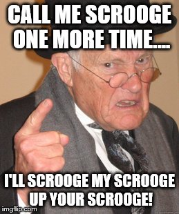 Back In My Day Meme | CALL ME SCROOGE ONE MORE TIME.... I'LL SCROOGE MY SCROOGE UP YOUR SCROOGE! | image tagged in memes,back in my day | made w/ Imgflip meme maker