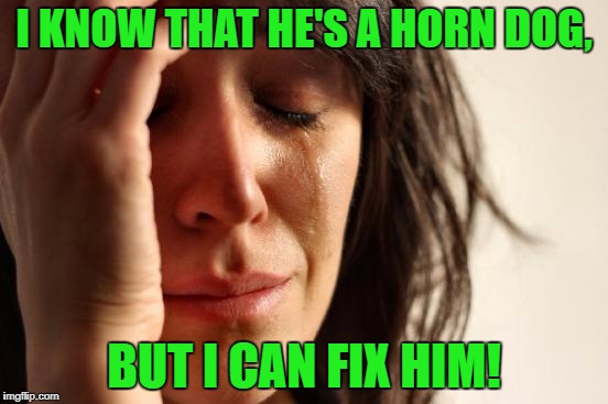 First World Problems Meme | I KNOW THAT HE'S A HORN DOG, BUT I CAN FIX HIM! | image tagged in memes,first world problems | made w/ Imgflip meme maker