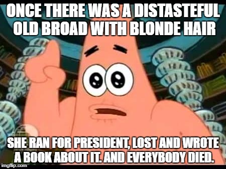 That's "What Happened" | ONCE THERE WAS A DISTASTEFUL OLD BROAD WITH BLONDE HAIR; SHE RAN FOR PRESIDENT, LOST AND WROTE A BOOK ABOUT IT. AND EVERYBODY DIED. | image tagged in memes,patrick says | made w/ Imgflip meme maker