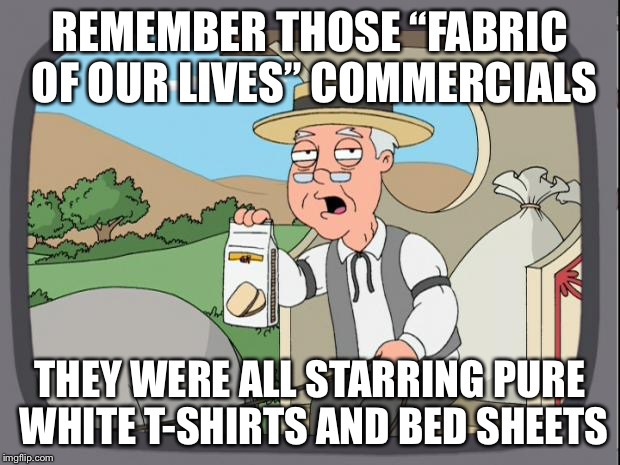 REMEMBER THOSE “FABRIC OF OUR LIVES” COMMERCIALS THEY WERE ALL STARRING PURE WHITE T-SHIRTS AND BED SHEETS | made w/ Imgflip meme maker