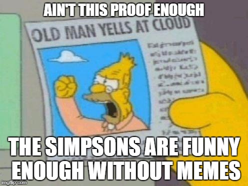 Abe Yells at Cloud SImpsons | AIN'T THIS PROOF ENOUGH; THE SIMPSONS ARE FUNNY ENOUGH WITHOUT MEMES | image tagged in abe yells at cloud simpsons | made w/ Imgflip meme maker