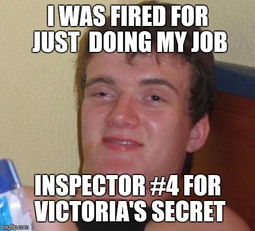 10 Guy Meme | I WAS FIRED FOR JUST  DOING MY JOB INSPECTOR #4 FOR VICTORIA'S SECRET | image tagged in memes,10 guy | made w/ Imgflip meme maker